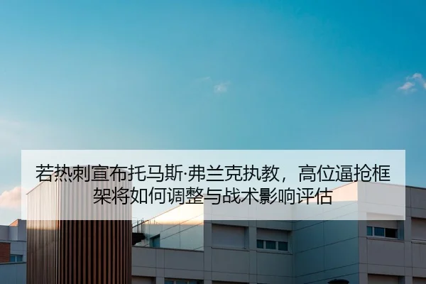 若热刺宣布托马斯·弗兰克执教，高位逼抢框架将如何调整与战术影响评估