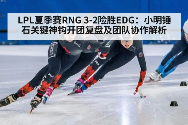 LPL夏季赛RNG 3-2险胜EDG：小明锤石关键神钩开团复盘及团队协作解析