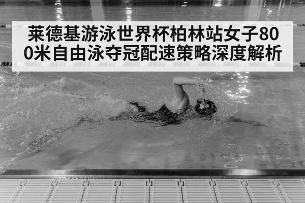 莱德基游泳世界杯柏林站女子800米自由泳夺冠配速策略深度解析