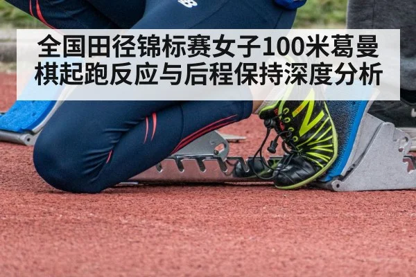 全国田径锦标赛女子100米葛曼棋起跑反应与后程保持深度分析