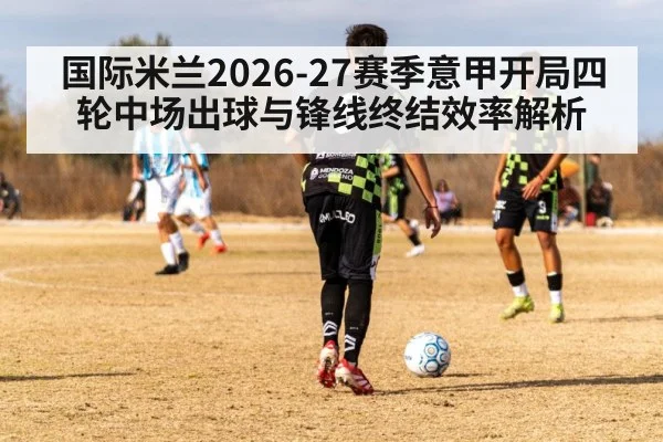 国际米兰2026-27赛季意甲开局四轮中场出球与锋线终结效率解析
