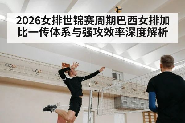 2026女排世锦赛周期巴西女排加比一传体系与强攻效率深度解析