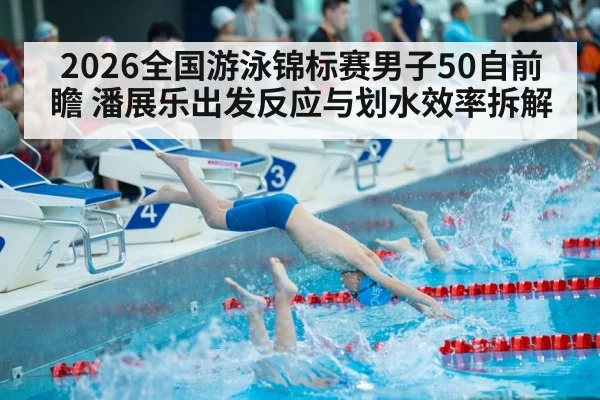 2026全国游泳锦标赛男子50自前瞻 潘展乐出发反应与划水效率拆解